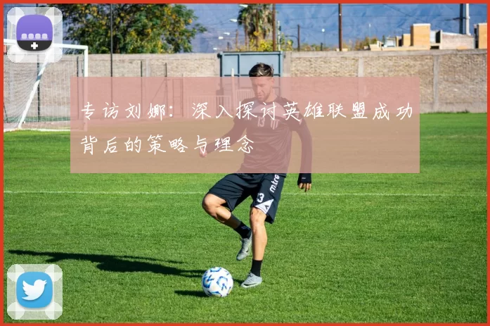 专访刘娜:深入探讨英雄联盟成功背后的策略与理念