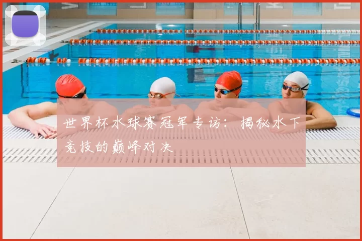 世界杯水球赛冠军专访:揭秘水下竞技的巅峰对决