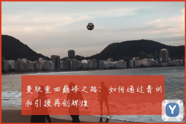 曼联重回巅峰之路：如何通过青训和引援再创辉煌