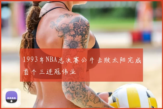 1993年NBA总决赛公牛击败太阳完成首个三连冠伟业