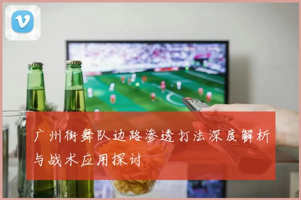 广州街舞队边路渗透打法深度解析与战术应用探讨
