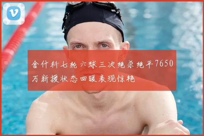 舍什科七轮六球三次绝杀绝平7650万新援状态回暖表现惊艳