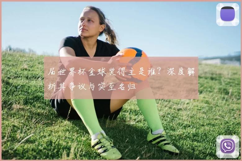 届世界杯金球奖得主是谁?深度解析其争议与实至名归