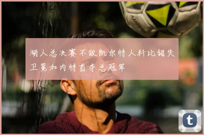 湖人总决赛不敌凯尔特人科比错失卫冕加内特首夺总冠军