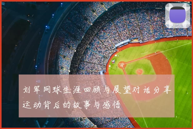 刘军网球生涯回顾与展望对话分享运动背后的故事与感悟