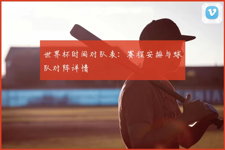 世界杯时间对队表：赛程安排与球队对阵详情