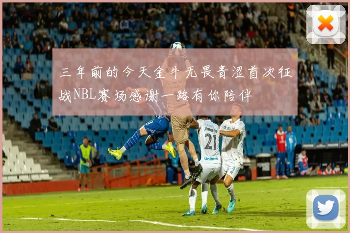 三年前的今天金牛无畏青涩首次征战NBL赛场感谢一路有你陪伴