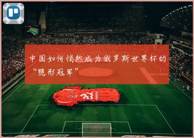 中国如何悄然成为俄罗斯世界杯的“隐形冠军”