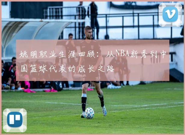 姚明职业生涯回顾：从NBA新秀到中国篮球代表的成长之路