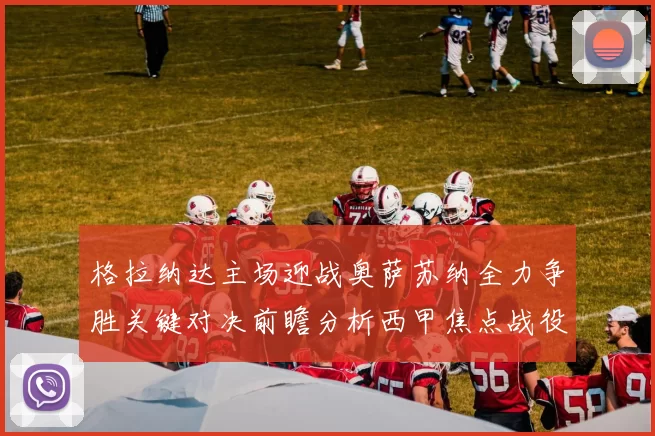 格拉纳达主场迎战奥萨苏纳全力争胜关键对决前瞻分析西甲焦点战役