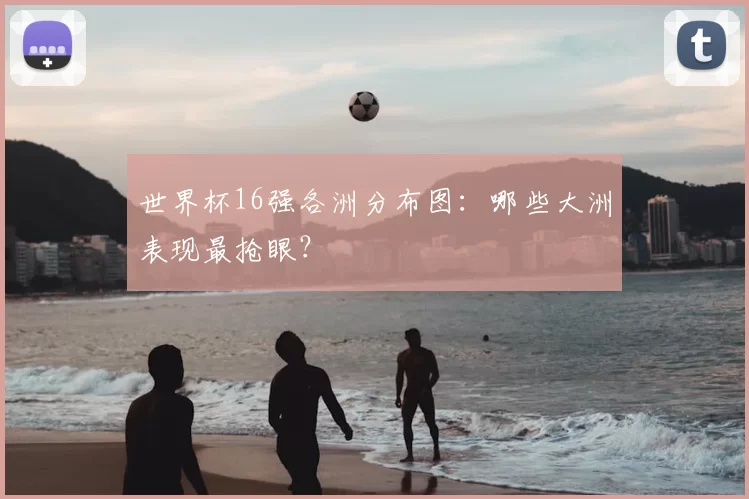 世界杯16强各洲分布图：哪些大洲表现最抢眼？