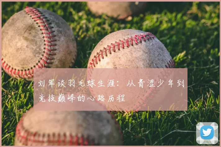 刘军谈羽毛球生涯：从青涩少年到竞技巅峰的心路历程