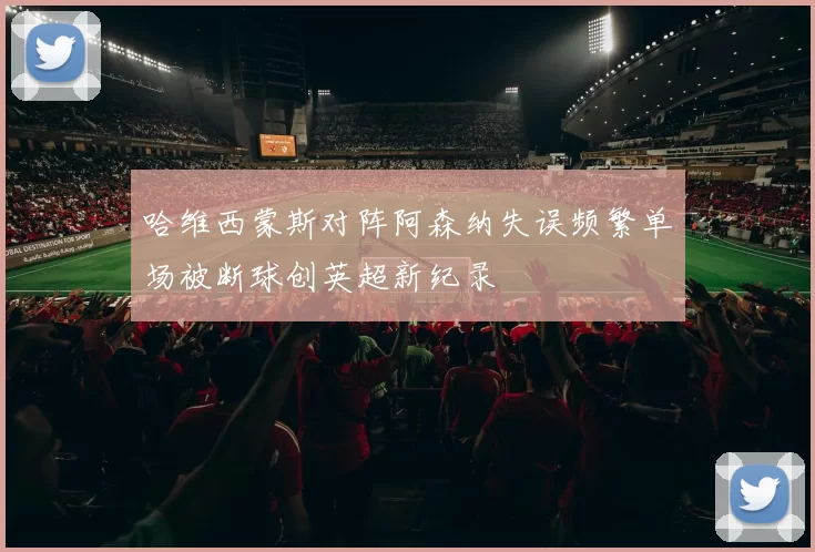 哈维西蒙斯对阵阿森纳失误频繁单场被断球创英超新纪录