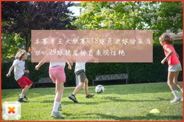 本赛季五大联赛U18球员进球榜亚马尔以29球稳居榜首表现惊艳