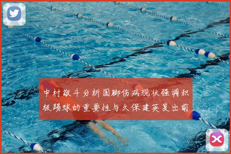 中村敬斗分析国脚伤病现状强调积极踢球的重要性与久保建英复出前景