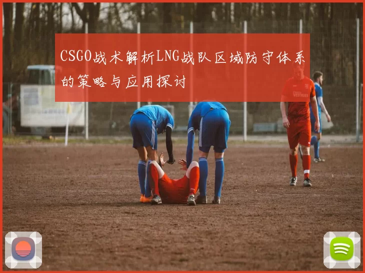 CSGO战术解析LNG战队区域防守体系的策略与应用探讨