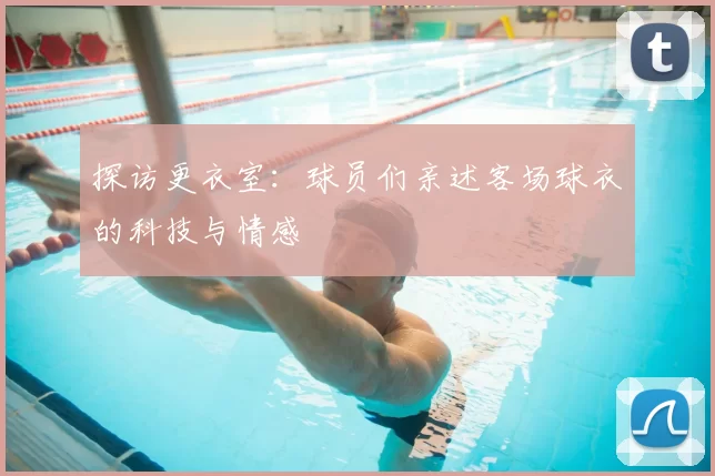 探访更衣室:球员们亲述客场球衣的科技与情感