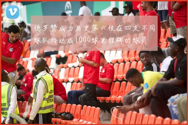 德罗赞成为历史第六位在四支不同球队均达成1000球里程碑的球员