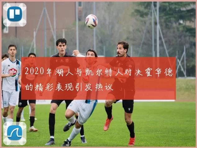 2020年湖人与凯尔特人对决霍华德的精彩表现引发热议
