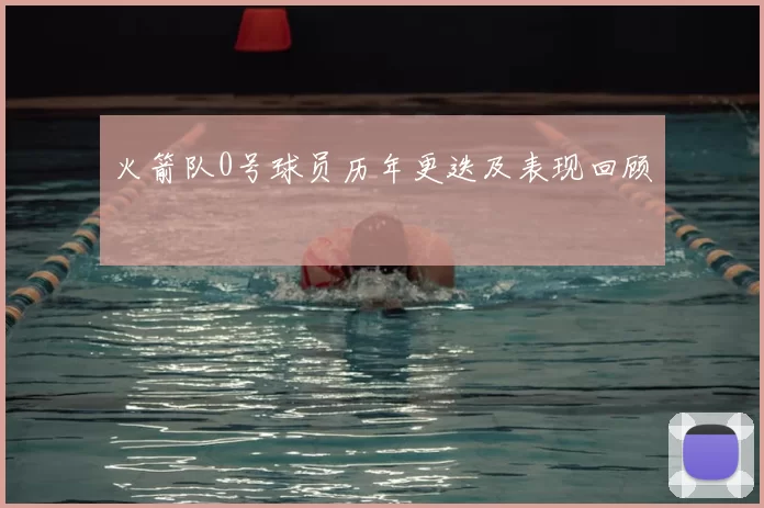 火箭队0号球员历年更迭及表现回顾