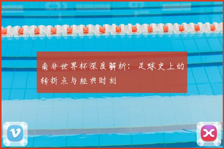 南非世界杯深度解析：足球史上的转折点与经典时刻