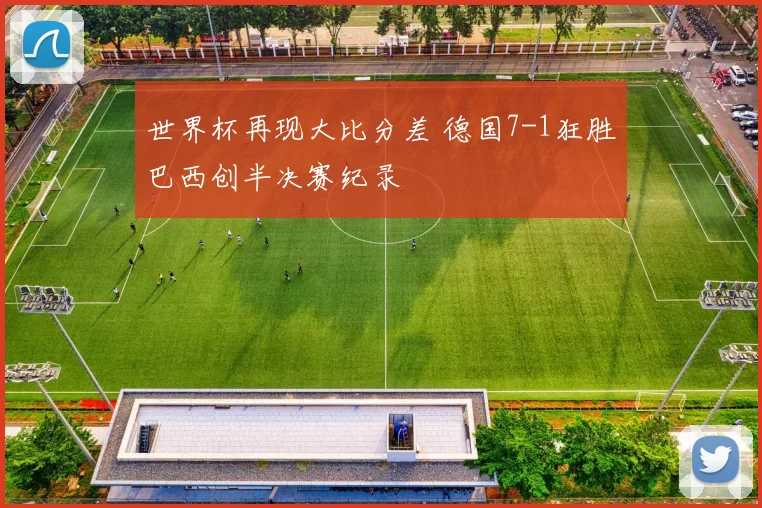 世界杯再现大比分差 德国7-1狂胜巴西创半决赛纪录