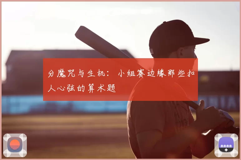分魔咒与生机:小组赛边缘那些扣人心弦的算术题