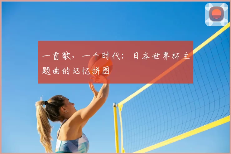 一首歌,一个时代:日本世界杯主题曲的记忆拼图