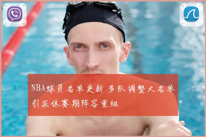 NBA球员名单更新 多队调整大名单引发休赛期阵容重组
