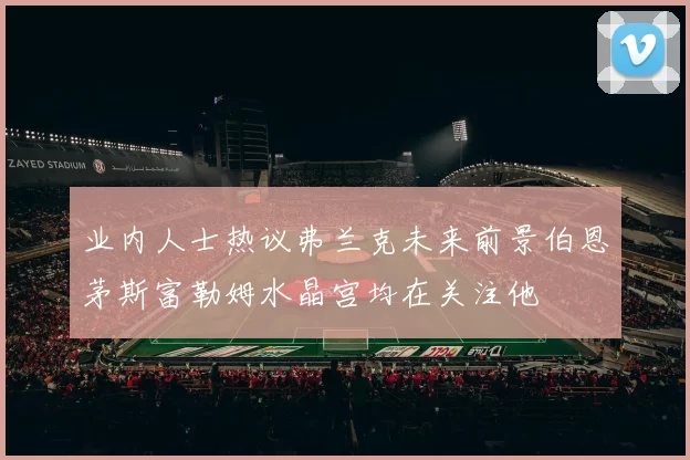 业内人士热议弗兰克未来前景伯恩茅斯富勒姆水晶宫均在关注他