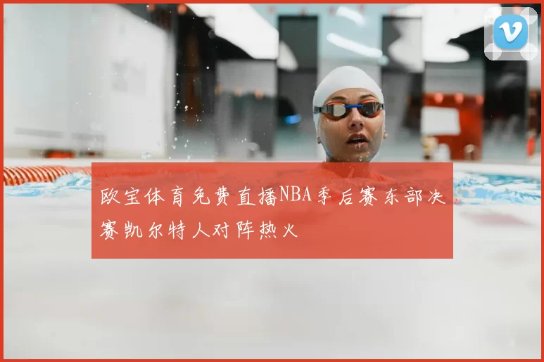 欧宝体育免费直播NBA季后赛东部决赛凯尔特人对阵热火