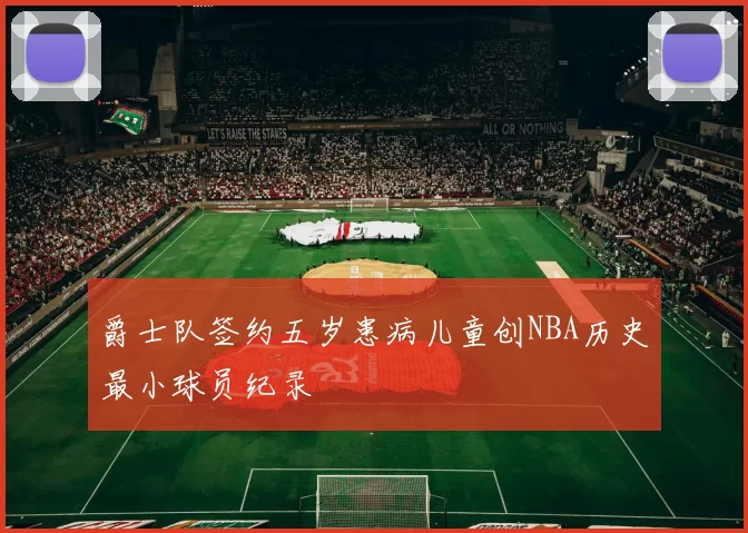 爵士队签约五岁患病儿童创NBA历史最小球员纪录