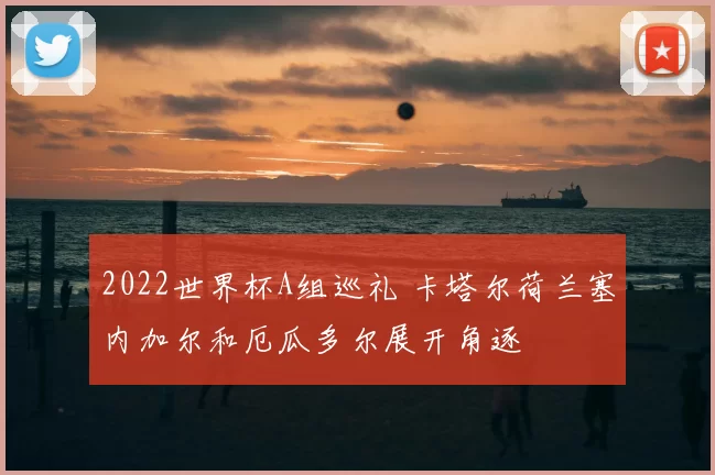 2022世界杯A组巡礼 卡塔尔荷兰塞内加尔和厄瓜多尔展开角逐