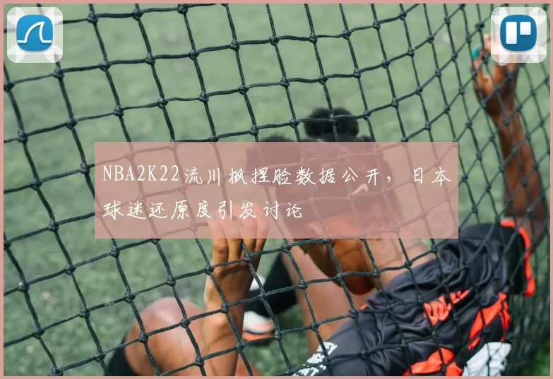 NBA2K22流川枫捏脸数据公开，日本球迷还原度引发讨论