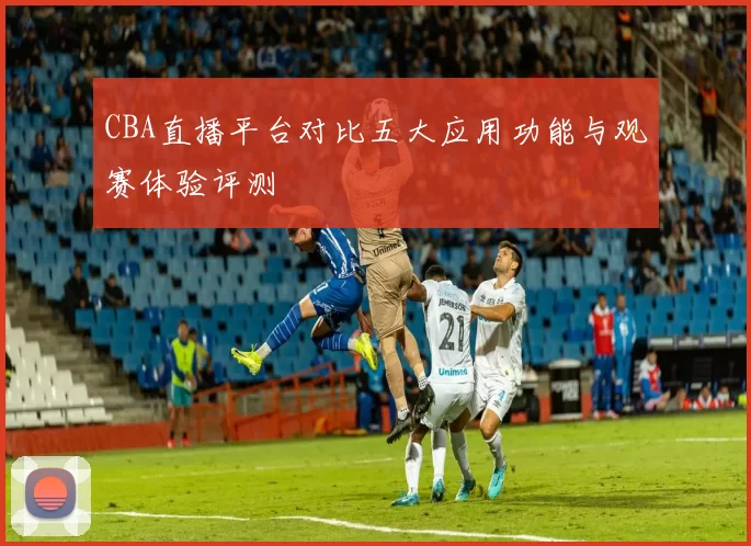 CBA直播平台对比五大应用功能与观赛体验评测