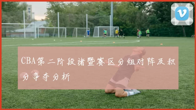 CBA第二阶段诸暨赛区分组对阵及积分争夺分析