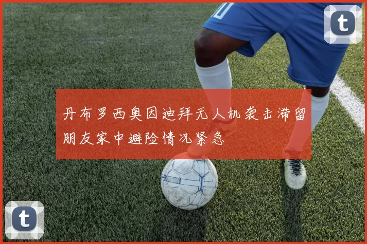 丹布罗西奥因迪拜无人机袭击滞留朋友家中避险情况紧急