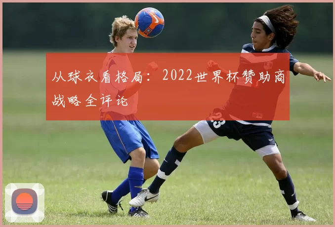 从球衣看格局：2022世界杯赞助商战略全评论