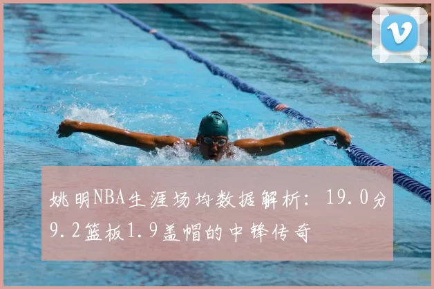 姚明NBA生涯场均数据解析：19.0分9.2篮板1.9盖帽的中锋传奇
