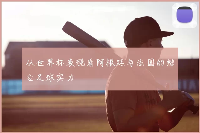 从世界杯表现看阿根廷与法国的综合足球实力
