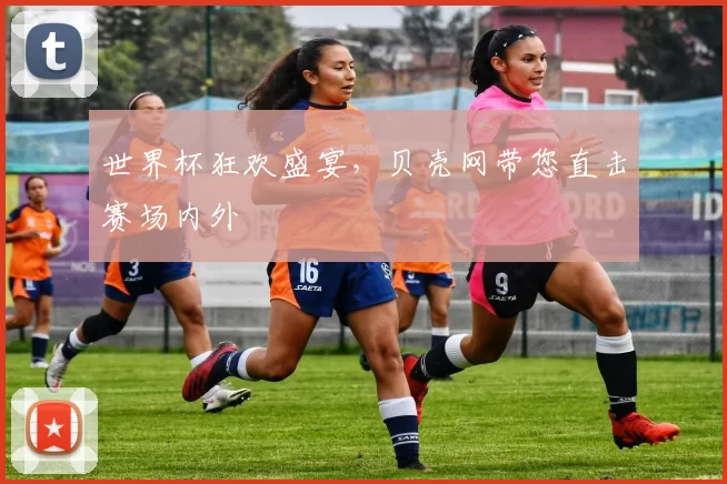 世界杯狂欢盛宴，贝壳网带您直击赛场内外