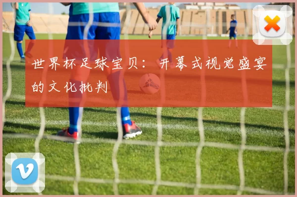 世界杯足球宝贝:开幕式视觉盛宴的文化批判