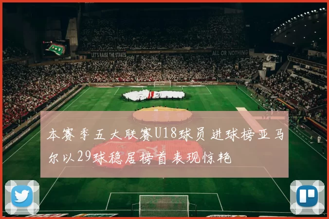 本赛季五大联赛U18球员进球榜亚马尔以29球稳居榜首表现惊艳
