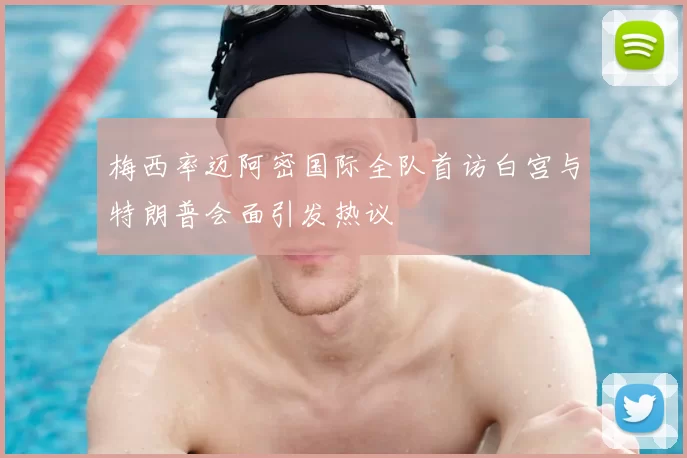 梅西率迈阿密国际全队首访白宫与特朗普会面引发热议