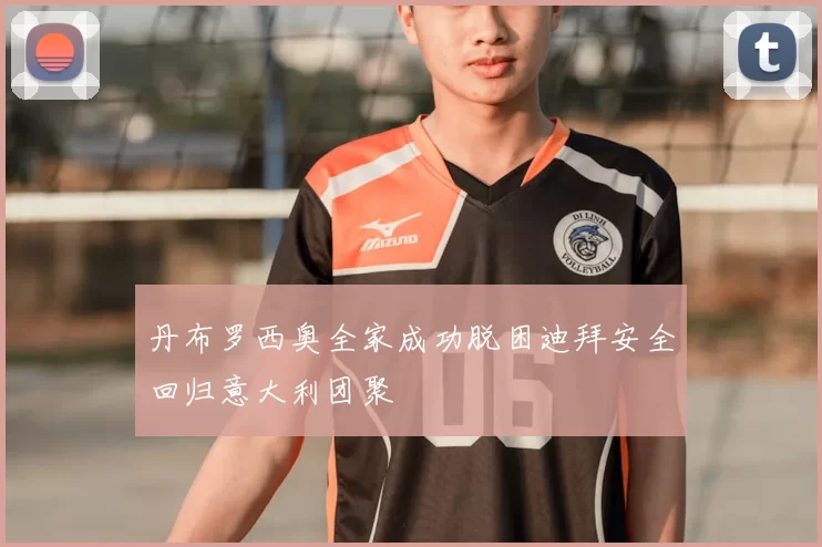 丹布罗西奥全家成功脱困迪拜安全回归意大利团聚