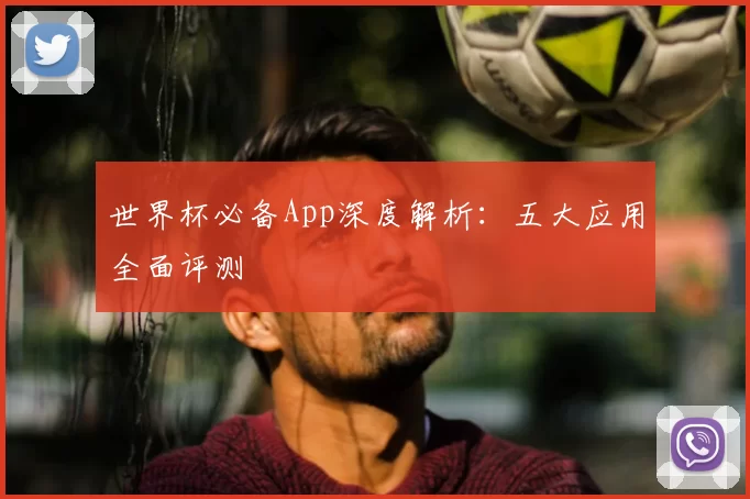 世界杯必备App深度解析:五大应用全面评测