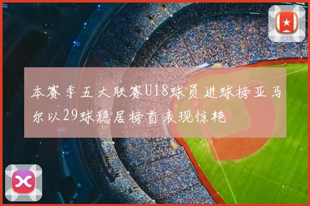 本赛季五大联赛U18球员进球榜亚马尔以29球稳居榜首表现惊艳