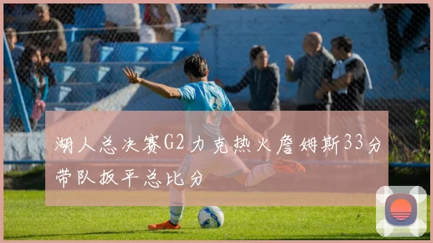 湖人总决赛G2力克热火詹姆斯33分带队扳平总比分