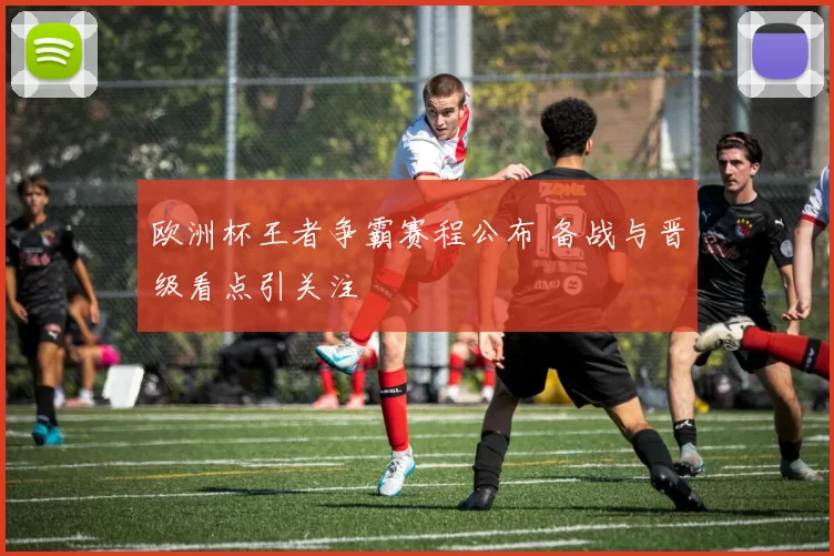 欧洲杯王者争霸赛程公布 备战与晋级看点引关注