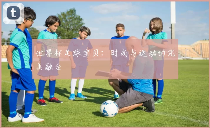 世界杯足球宝贝:时尚与运动的完美融合